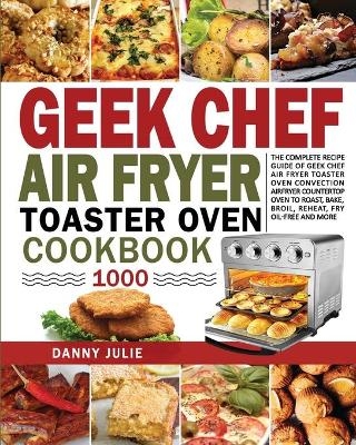 Geek Chef Air Fryer Toaster Oven Cookbook 1000 - Danny Danny Julie