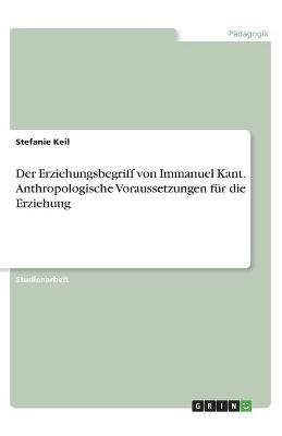 Der Erziehungsbegriff von Immanuel Kant. Anthropologische Voraussetzungen für die Erziehung - Stefanie Keil