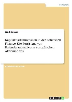 Kapitalmarktanomalien in der Behavioral Finance. Die Persistenz von Kalenderanomalien in europÃ¤ischen Aktienindizes - Jan Schlauer