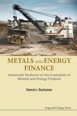 Metals And Energy Finance: Advanced Textbook On The Evaluation Of Mineral And Energy Projects - Dennis L Buchanan