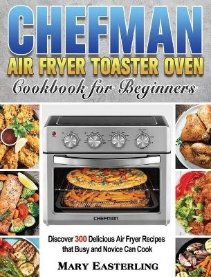 Chefman Air Fryer Toaster Oven Cookbook for Beginners - Mary Easterling