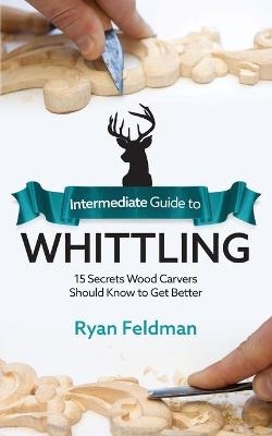 Intermediate Guide to Whittling - Ryan Feldman