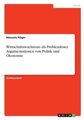 Wirtschaftswachstum als ProblemlÃ¶ser. Argumentationen von Politik und Ãkonomie - Manuela PlÃ¶ger