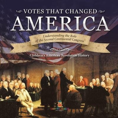 Votes that Changed America Understanding the Role of the Second Continental Congress History Grade 4 Children's American Revolution History -  Baby Professor