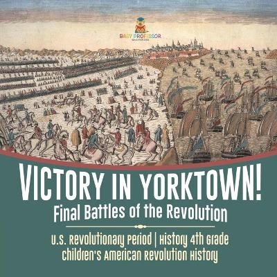 Victory in Yorktown! Final Battles of the Revolution U.S. Revolutionary Period History 4th Grade Children's American Revolution History -  Baby Professor