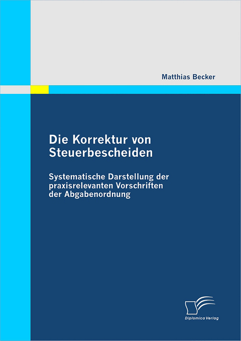 Die Korrektur von Steuerbescheiden - Systematische Darstellung der praxisrelevanten Vorschriften der Abgabenordnung - Matthias Becker