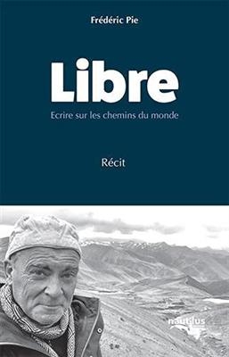 Libre : écrire sur les chemins du monde : récit - Frédéric Pie