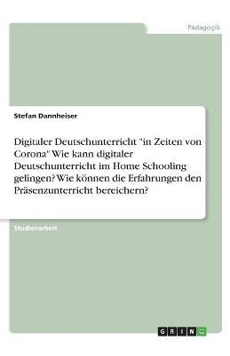 Digitaler Deutschunterricht "in Zeiten von Corona" Wie kann digitaler Deutschunterricht im Home Schooling gelingen? Wie kÃ¶nnen die Erfahrungen den PrÃ¤senzunterricht bereichern? - Stefan Dannheiser