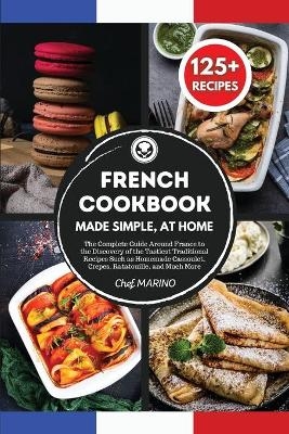 FRENCH COOKBOOK Made Simple, at Home The Complete Guide Around France to the Discovery of the Tastiest Traditional Recipes Such as Homemade Cassoulet, Crepes, Ratatouille and Much More - Chef Marino