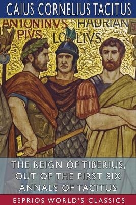 The Reign of Tiberius, Out of the First Six Annals of Tacitus (Esprios Classics) - Caius Cornelius Tacitus