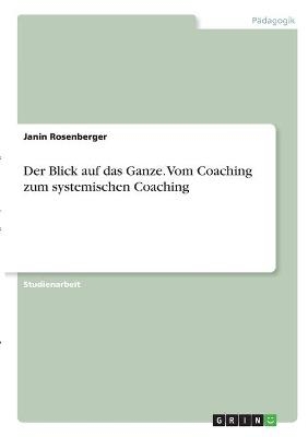 Der Blick auf das Ganze. Vom Coaching zum systemischen Coaching - Janin Rosenberger