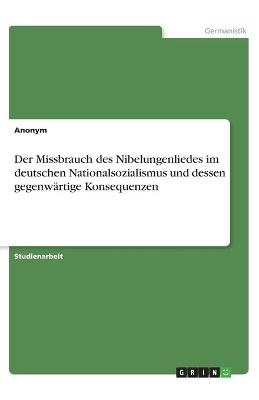 Der Missbrauch des Nibelungenliedes im deutschen Nationalsozialismus und dessen gegenwÃ¤rtige Konsequenzen -  Anonymous