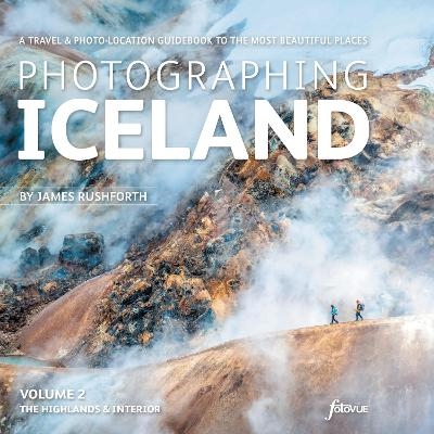 Photographing Iceland Volume 2 - The Highlands and the Interior - James Rushforth