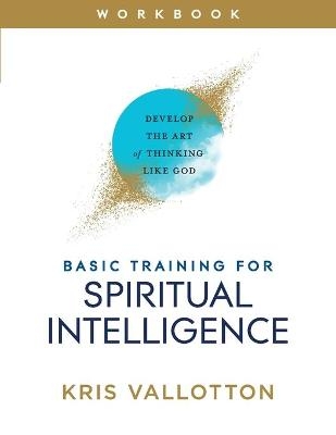 Basic Training for Spiritual Intelligence – Develop the Art of Thinking Like God - Kris Vallotton