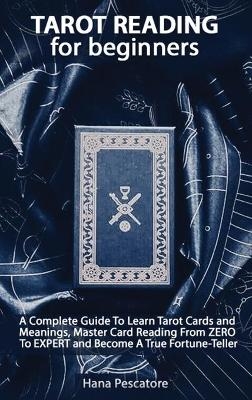 Tarot Reading for Beginners - A Complete Guide To Learn Tarot Cards and Meanings, Master Card Reading From ZERO To EXPERT and Become A True Fortune-Teller - Hana Pescatore