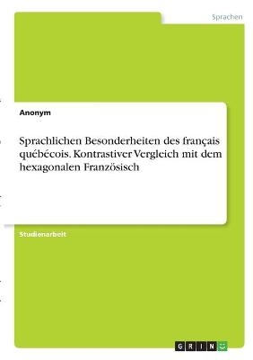 Sprachlichen Besonderheiten des franÃ§ais quÃ©bÃ©cois. Kontrastiver Vergleich mit dem hexagonalen FranzÃ¶sisch -  Anonymous