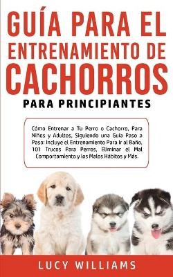 Guía Para el Entrenamiento de Cachorros Para Principiantes - Lucy Williams