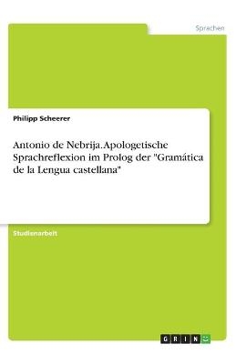 Antonio de Nebrija. Apologetische Sprachreflexion im Prolog der "GramÃ¡tica de la Lengua castellana" - Philipp Scheerer