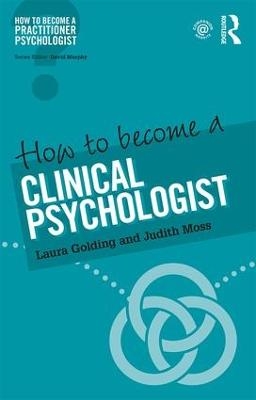 How to Become a Clinical Psychologist - Laura Golding, Judith Moss