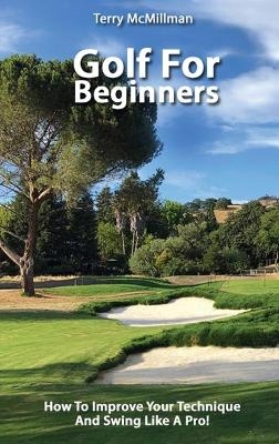 Golf For Beginners - How To Improve Your Technique And Swing Like A Pro! - Terry McMillman