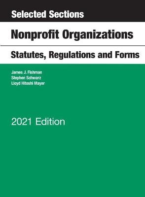 Selected Sections, Nonprofit Organizations, Statutes, Regulations and Forms, 2021 Edition - James J. Fishman, Stephen Schwarz, Lloyd Hitoshi Mayer