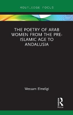 The Poetry of Arab Women from the Pre-Islamic Age to Andalusia - Wessam Elmeligi