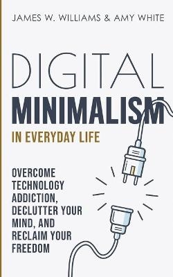 Digital Minimalism in Everyday Life - James W Williams, Amy White