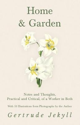 Home and Garden - Notes and Thoughts, Practical and Critical, of a Worker in Both - With 53 Illustrations from Photographs by the Author - Gertrude Jekyll