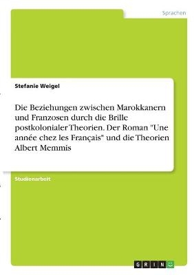 Die Beziehungen zwischen Marokkanern und Franzosen durch die Brille postkolonialer Theorien. Der Roman "Une annÃ©e chez les FranÃ§ais" und die Theorien Albert Memmis - Stefanie Weigel