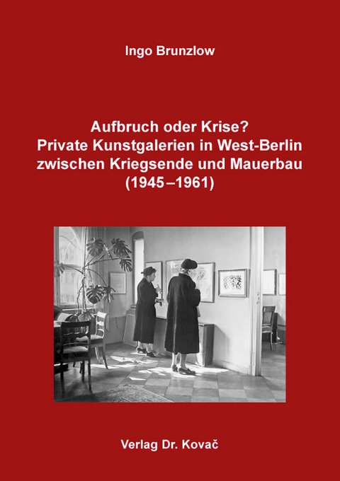 Aufbruch oder Krise? Private Kunstgalerien in West-Berlin zwischen Kriegsende und Mauerbau (1945–1961) - Ingo Brunzlow