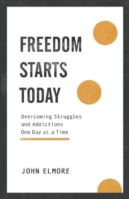 Freedom Starts Today – Overcoming Struggles and Addictions One Day at a Time - John Elmore