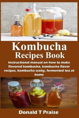 Kombucha Recipes Book - Donald T Praise