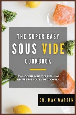 The Super Easy Sous Vide Cookbook - Dr Max Warden