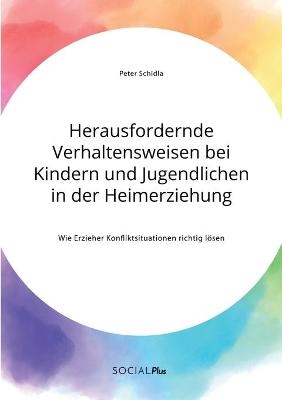 Herausfordernde Verhaltensweisen bei Kindern und Jugendlichen in der Heimerziehung. Wie Erzieher Konfliktsituationen richtig lÃ¶sen - Peter Schidla