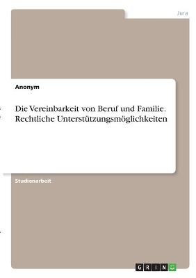 Die Vereinbarkeit von Beruf und Familie. Rechtliche UnterstÃ¼tzungsmÃ¶glichkeiten -  Anonymous