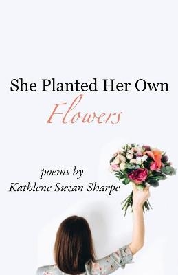 She Planted Her Own Flowers - Kathlene Suzan Sharpe