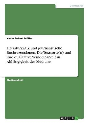 Literaturkritik und journalistische Buchrezensionen. Die Textsorte(n) und ihre qualitative Wandelbarkeit in Abhängigkeit des Mediums - Kevin Robert Müller