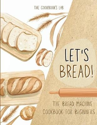 Let's Bread!-The Bread Machine Cookbook for Beginners - The Cookbook's Lab