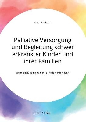 Palliative Versorgung und Begleitung schwer erkrankter Kinder und ihrer Familien. Wenn ein Kind nicht mehr geheilt werden kann - Clara SchieÃle