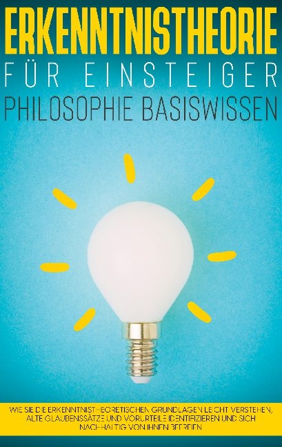 Erkenntnistheorie für Einsteiger - Philosophie Basiswissen: Wie Sie die erkenntnistheoretischen Grundlagen leicht verstehen, alte Glaubenssätze und Vorurteile identifizieren und sich nachhaltig von ihnen befreien - Katharina Petzold