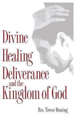 Divine Healing Deliverance and the Kingdom of God - Trevor Dearing