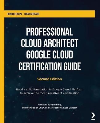 Professional Cloud Architect Google Cloud Certification Guide - Konrad Clapa, Brian Gerrard, Yujun Liang