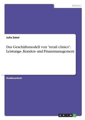 Das GeschÃ¤ftsmodell von "retail clinics". Leistungs-, Kunden- und Finanzmanagement - Julia Zakel