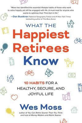 What the Happiest Retirees Know: 10 Habits for a Healthy, Secure, and Joyful Life - Wes Moss