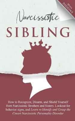 Narcissistic Sibling How to Recognize, Disarm, and Shield Yourself from Narcissistic Brothers and Sisters. Lookout for Behavior Signs, and Learn to Identify and Grasp the Covert Narcissistic Personality Disorder - Mona Diggins