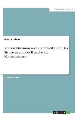 Konstruktivismus und Kommunikation. Das Sichtweisenmodell und seine Konsequenzen - Bianca Lehner