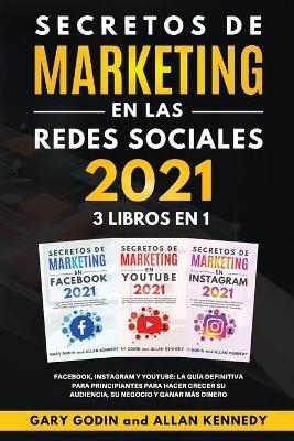 SECRETOS DE MARKETING EN LA REDES SOCIALES 2021 3 LIBROS EN 1 Facebook, Instagram y Youtube, la guía definitiva para principiantes para principiantes para hacer crecer su audiencia, su negocio y ganar más dinero - Gary Godin, Allan Kennedy