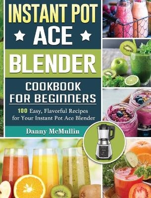 Instant Pot Ace Blender Cookbook For Beginners - Danny McMullin