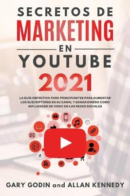 SECRETOS DE MARKETING EN YOUTUBE 2021 La Guía Definitiva Para Principiantes Para Aumentar Los Suscriptores En Su Canal y Ganar Dinero Como Influencer De Video En Las Redes Sociales - Gary Godin, Allan Kennedy