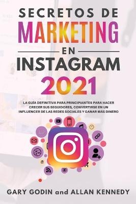 SECRETOS DE MARKETING EN INSTAGRAM 2021 La guía definitiva para principiantes para hacer crecer sus seguidores, convertirse en un influencer de las redes sociales y ganar más dinero - Gary Godin, Allan Kennedy